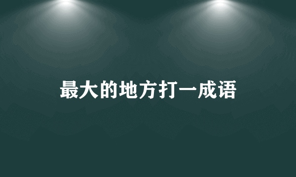 最大的地方打一成语