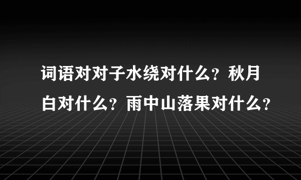 词语对对子水绕对什么？秋月白对什么？雨中山落果对什么？