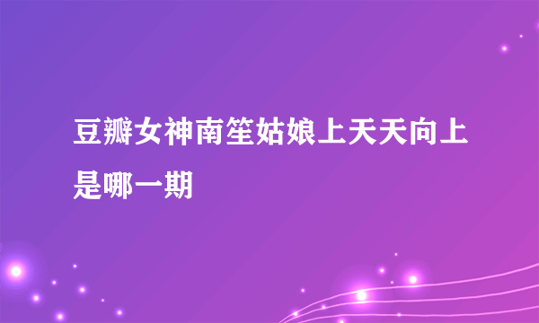 豆瓣女神南笙姑娘上天天向上是哪一期