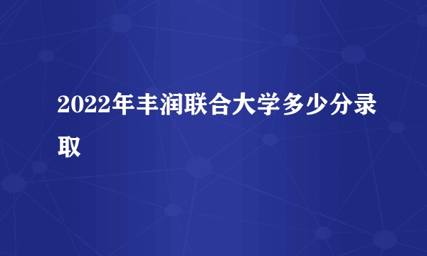 2022年丰润联合大学多少分录取