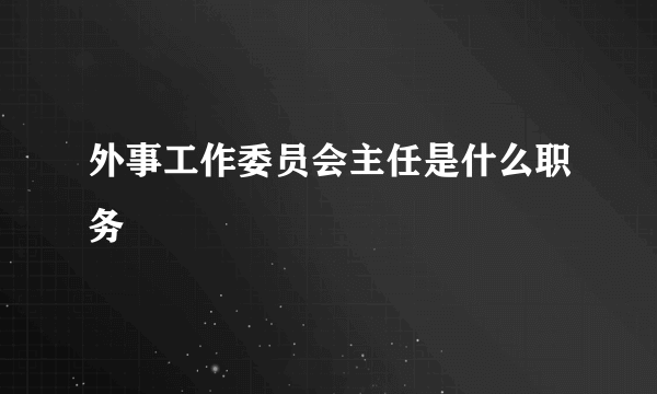 外事工作委员会主任是什么职务