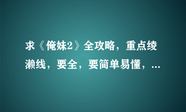 求《俺妹2》全攻略，重点绫濑线，要全，要简单易懂，好汉字的。