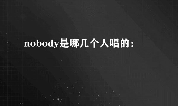 nobody是哪几个人唱的：