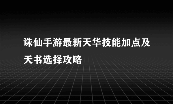 诛仙手游最新天华技能加点及天书选择攻略