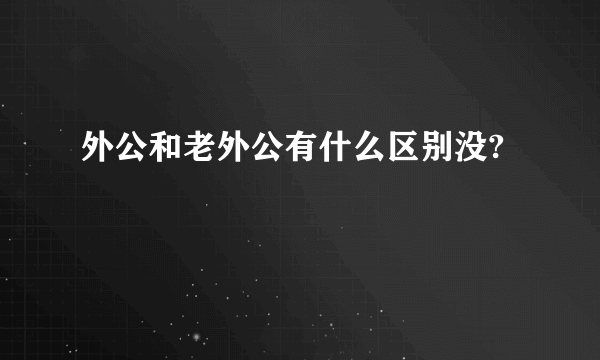 外公和老外公有什么区别没?