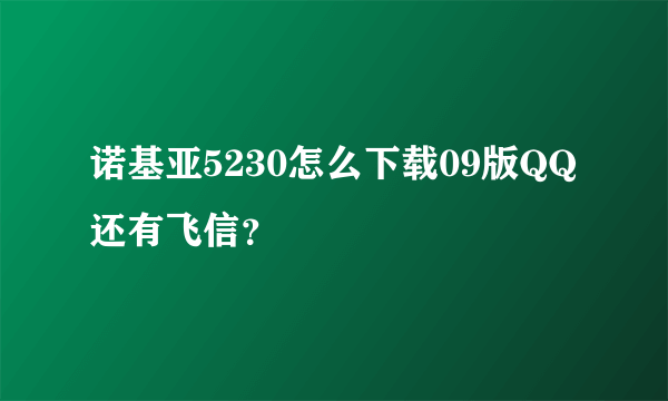 诺基亚5230怎么下载09版QQ还有飞信？