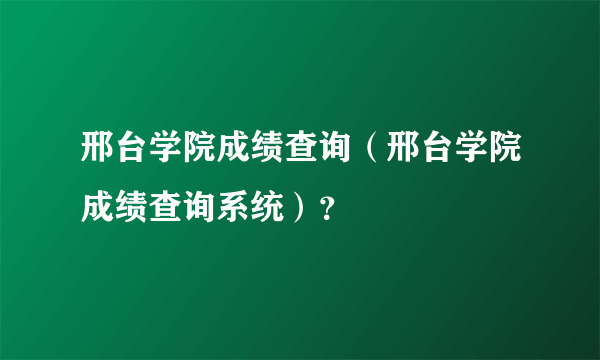 邢台学院成绩查询（邢台学院成绩查询系统）？