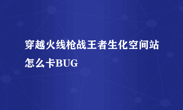 穿越火线枪战王者生化空间站怎么卡BUG