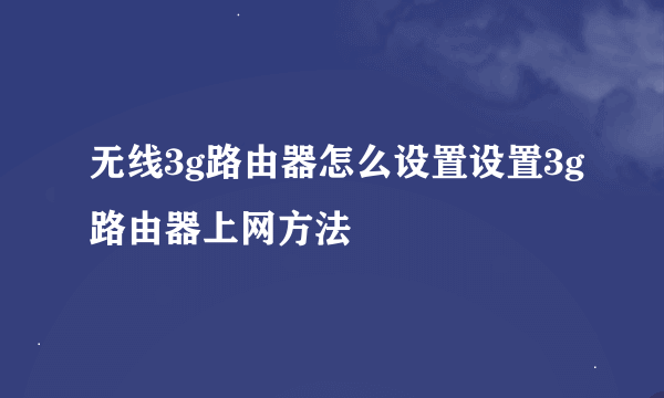 无线3g路由器怎么设置设置3g路由器上网方法