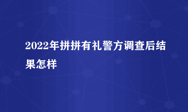 2022年拼拼有礼警方调查后结果怎样