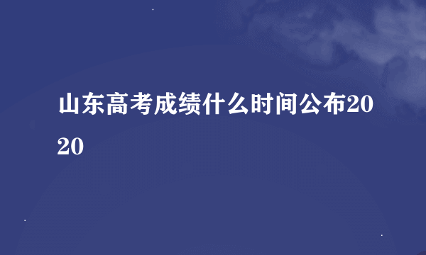 山东高考成绩什么时间公布2020