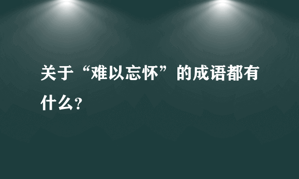 关于“难以忘怀”的成语都有什么？