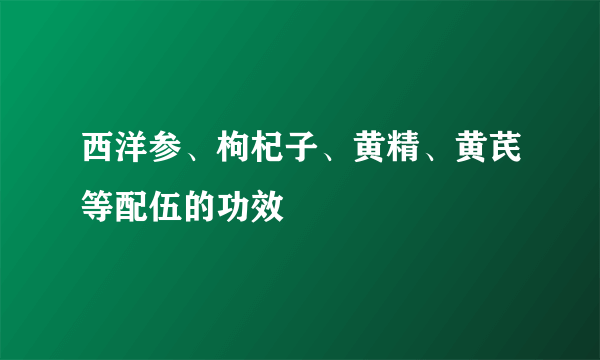 西洋参、枸杞子、黄精、黄芪等配伍的功效