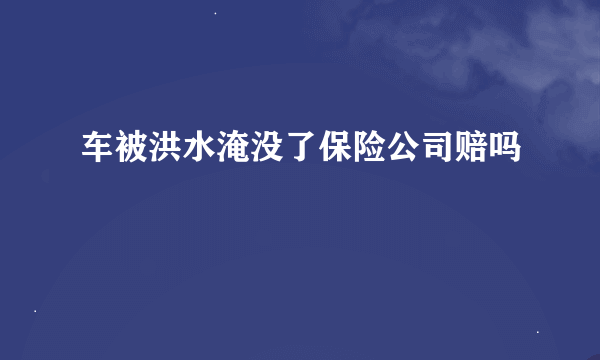 车被洪水淹没了保险公司赔吗