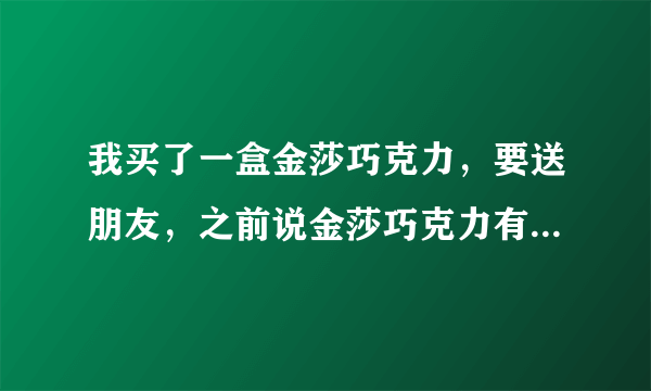 我买了一盒金莎巧克力，要送朋友，之前说金莎巧克力有虫，是真的吗，给个解释吧