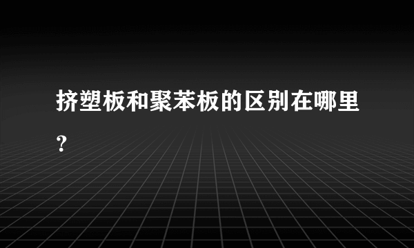 挤塑板和聚苯板的区别在哪里？