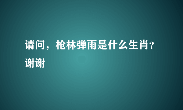 请问，枪林弹雨是什么生肖？谢谢