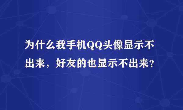 为什么我手机QQ头像显示不出来，好友的也显示不出来？