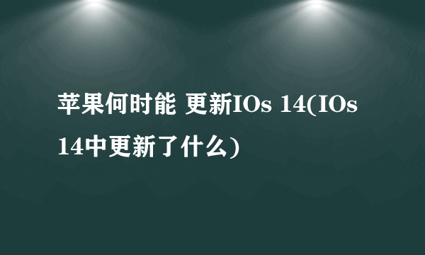 苹果何时能 更新IOs 14(IOs 14中更新了什么)