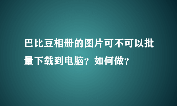 巴比豆相册的图片可不可以批量下载到电脑？如何做？