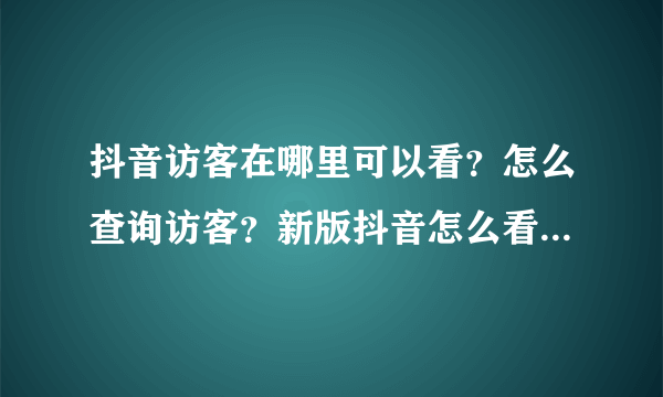 抖音访客在哪里可以看？怎么查询访客？新版抖音怎么看访客记录（抖音升级了能看到访客）