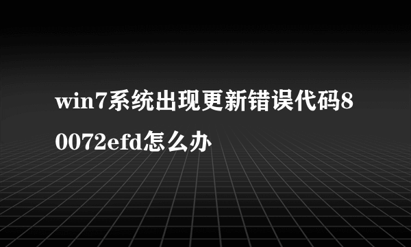 win7系统出现更新错误代码80072efd怎么办