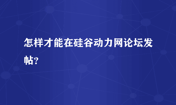 怎样才能在硅谷动力网论坛发帖？