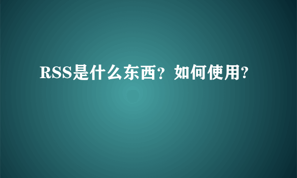 RSS是什么东西？如何使用?