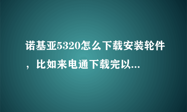 诺基亚5320怎么下载安装轮件，比如来电通下载完以后怎么安装到手机里？