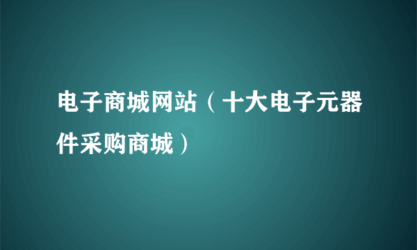 电子商城网站（十大电子元器件采购商城）