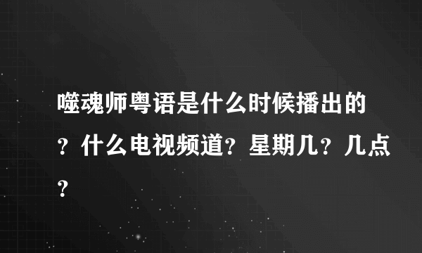 噬魂师粤语是什么时候播出的？什么电视频道？星期几？几点？