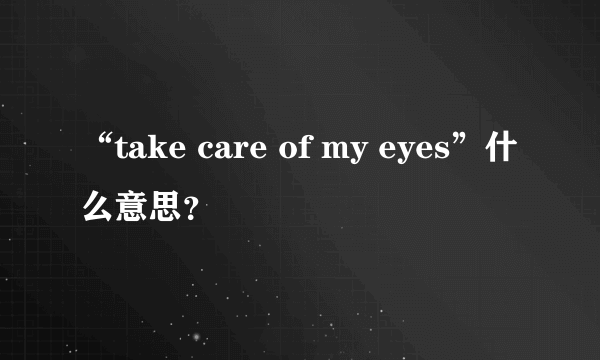 “take care of my eyes”什么意思？