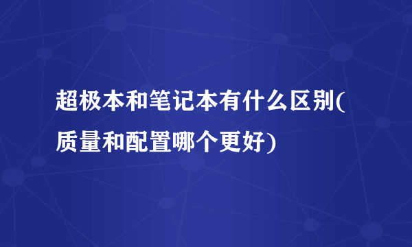 超极本和笔记本有什么区别(质量和配置哪个更好)