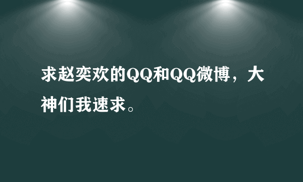 求赵奕欢的QQ和QQ微博，大神们我速求。