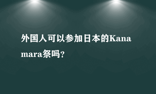 外国人可以参加日本的Kanamara祭吗？