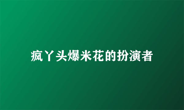 疯丫头爆米花的扮演者