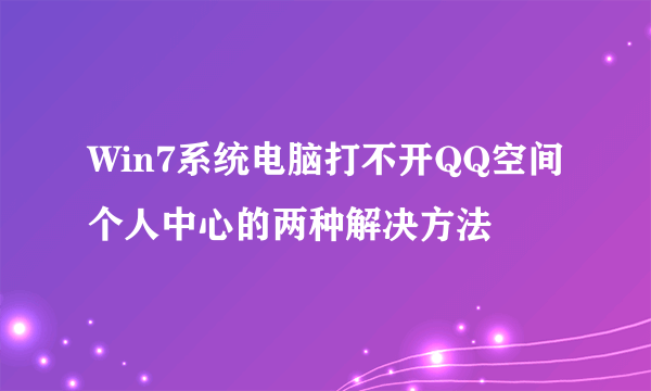 Win7系统电脑打不开QQ空间个人中心的两种解决方法