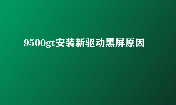 9500gt安装新驱动黑屏原因