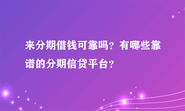 来分期借钱可靠吗？有哪些靠谱的分期信贷平台？