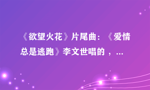 《欲望火花》片尾曲：《爱情总是逃跑》李文世唱的 ，谁能有正确的空间MP3链接地址 ？谢谢了