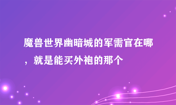 魔兽世界幽暗城的军需官在哪，就是能买外袍的那个