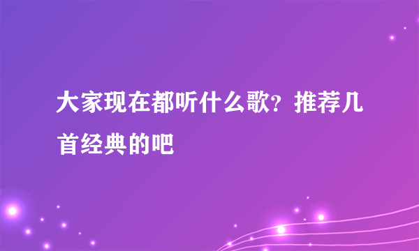 大家现在都听什么歌？推荐几首经典的吧