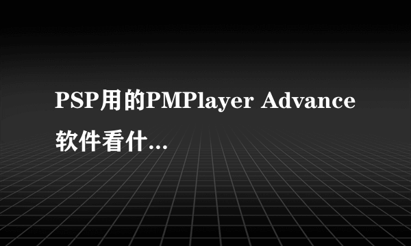 PSP用的PMPlayer Advance软件看什么格式的电影