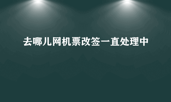 去哪儿网机票改签一直处理中