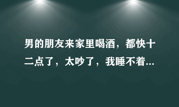 男的朋友来家里喝酒，都快十二点了，太吵了，我睡不着，那一刻好像离婚，想念一个人的日子？