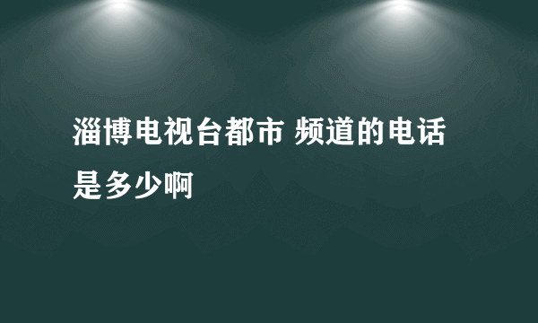 淄博电视台都市 频道的电话是多少啊