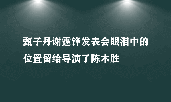 甄子丹谢霆锋发表会眼泪中的位置留给导演了陈木胜