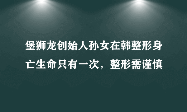 堡狮龙创始人孙女在韩整形身亡生命只有一次，整形需谨慎