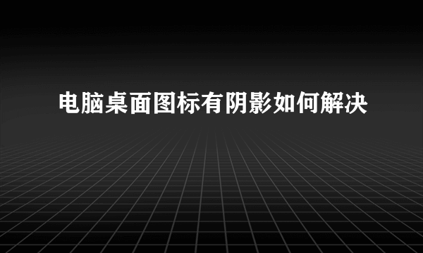 电脑桌面图标有阴影如何解决