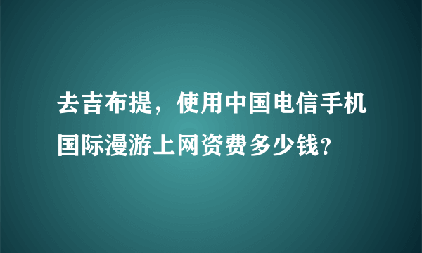 去吉布提，使用中国电信手机国际漫游上网资费多少钱？